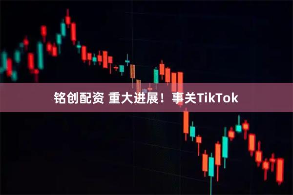 铭创配资 重大进展！事关TikTok