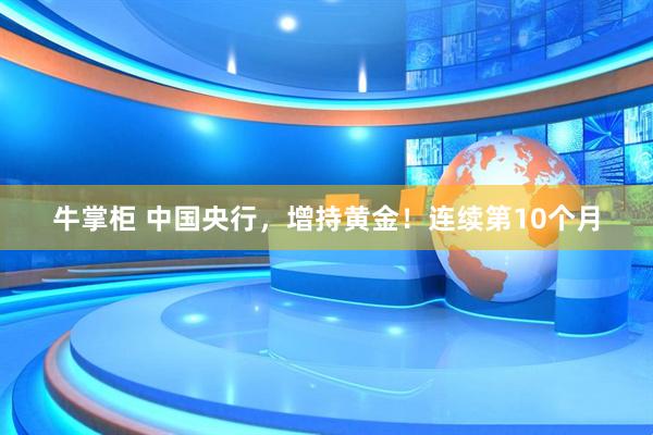 牛掌柜 中国央行，增持黄金！连续第10个月