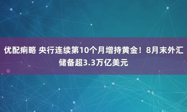 优配痢略 央行连续第10个月增持黄金！8月末外汇储备超3.3万亿美元