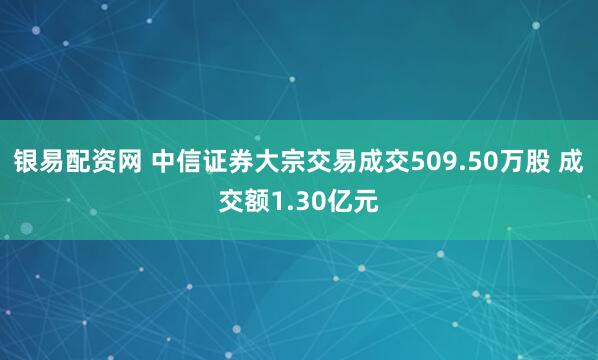 银易配资网 中信证券大宗交易成交509.50万股 成交额1.30亿元