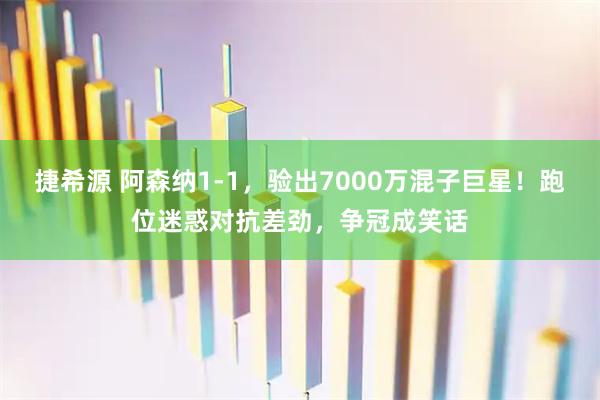 捷希源 阿森纳1-1，验出7000万混子巨星！跑位迷惑对抗差劲，争冠成笑话