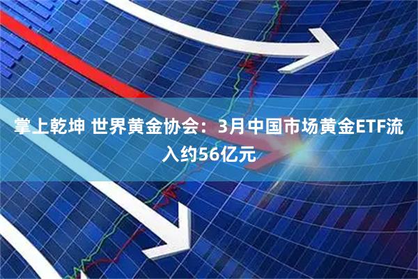 掌上乾坤 世界黄金协会：3月中国市场黄金ETF流入约56亿元