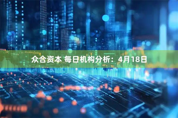 众合资本 每日机构分析：4月18日
