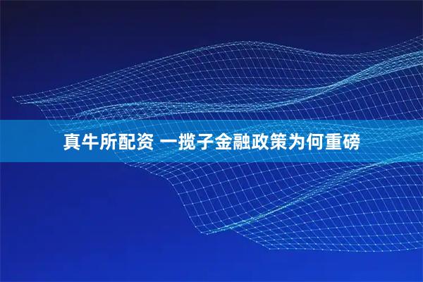 真牛所配资 一揽子金融政策为何重磅