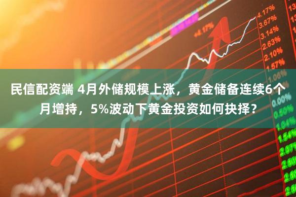 民信配资端 4月外储规模上涨，黄金储备连续6个月增持，5%波动下黄金投资如何抉择？