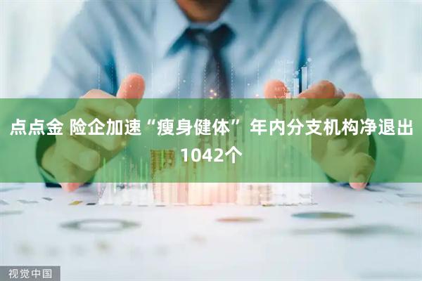 点点金 险企加速“瘦身健体” 年内分支机构净退出1042个