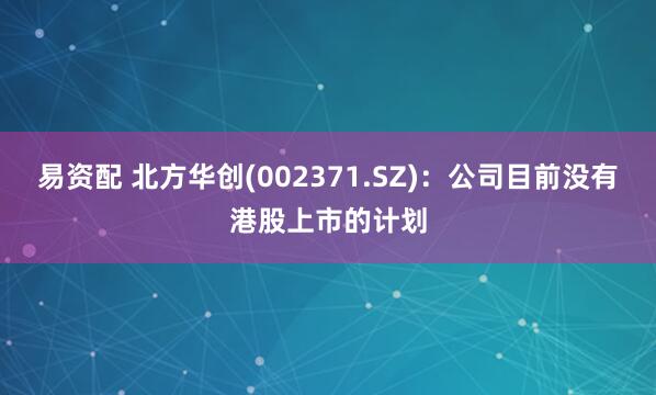 易资配 北方华创(002371.SZ)：公司目前没有港股上市的计划