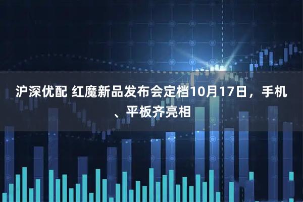 沪深优配 红魔新品发布会定档10月17日，手机、平板齐亮相