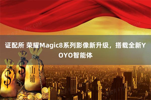 证配所 荣耀Magic8系列影像新升级，搭载全新YOYO智能体