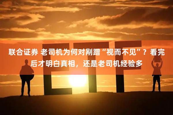 联合证券 老司机为何对剐蹭“视而不见”？看完后才明白真相，还是老司机经验多