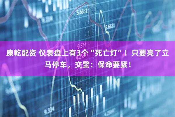 康乾配资 仪表盘上有3个“死亡灯”！只要亮了立马停车，交警：保命要紧！