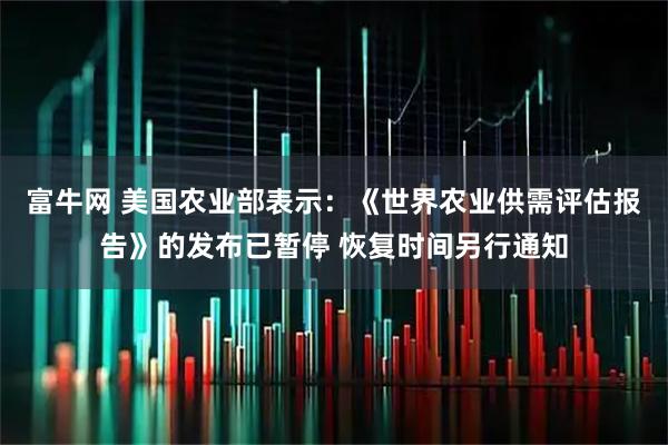 富牛网 美国农业部表示：《世界农业供需评估报告》的发布已暂停 恢复时间另行通知