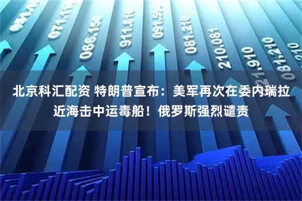 北京科汇配资 特朗普宣布：美军再次在委内瑞拉近海击中运毒船！俄罗斯强烈谴责