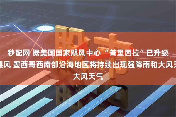 秒配网 据美国国家飓风中心 “普里西拉”已升级为飓风 墨西哥西南部沿海地区将持续出现强降雨和大风天气