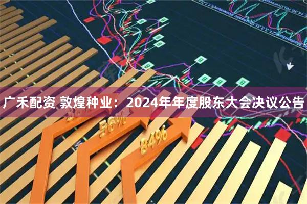 广禾配资 敦煌种业：2024年年度股东大会决议公告