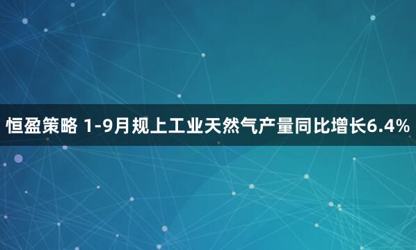 恒盈策略 1-9月规上工业天然气产量同比增长6.4%