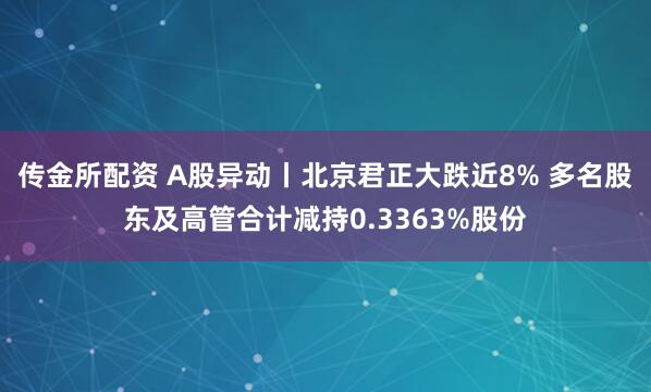 传金所配资 A股异动丨北京君正大跌近8% 多名股东及高管合计减持0.3363%股份