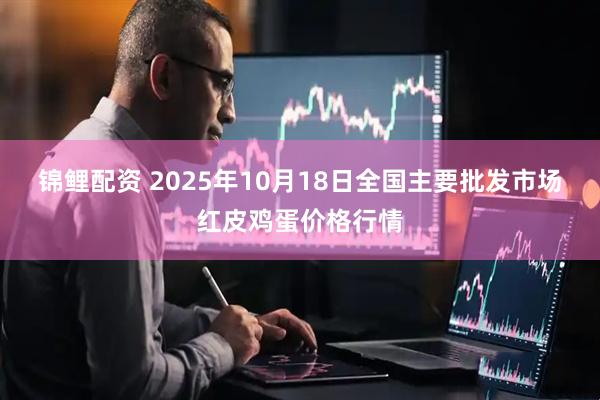 锦鲤配资 2025年10月18日全国主要批发市场红皮鸡蛋价格行情
