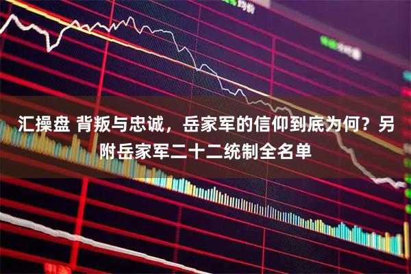 汇操盘 背叛与忠诚，岳家军的信仰到底为何？另附岳家军二十二统制全名单