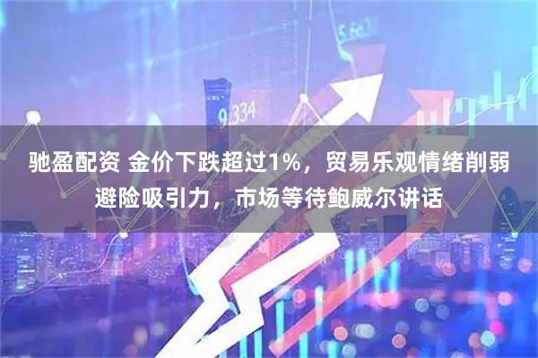 驰盈配资 金价下跌超过1%，贸易乐观情绪削弱避险吸引力，市场等待鲍威尔讲话