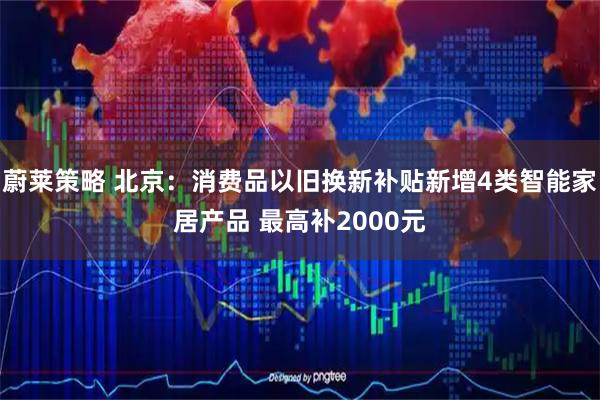 蔚莱策略 北京：消费品以旧换新补贴新增4类智能家居产品 最高补2000元
