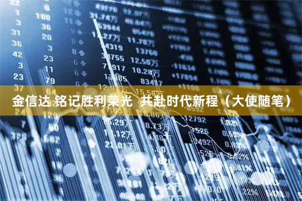 金信达 铭记胜利荣光  共赴时代新程（大使随笔）