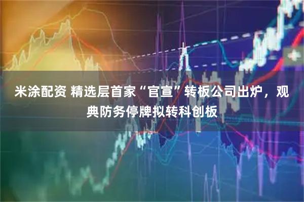 米涂配资 精选层首家“官宣”转板公司出炉，观典防务停牌拟转科创板