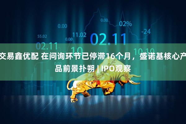 交易鑫优配 在问询环节已停滞16个月，盛诺基核心产品前景扑朔 | IPO观察