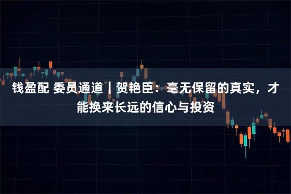钱盈配 委员通道｜贺艳臣：毫无保留的真实，才能换来长远的信心与投资