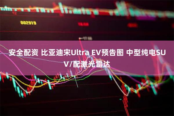 安全配资 比亚迪宋Ultra EV预告图 中型纯电SUV/配激光雷达
