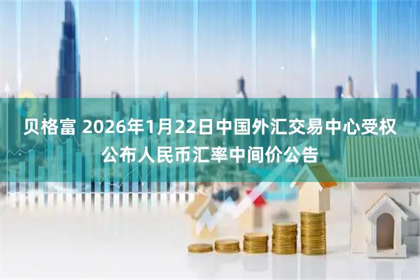 贝格富 2026年1月22日中国外汇交易中心受权公布人民币汇率中间价公告