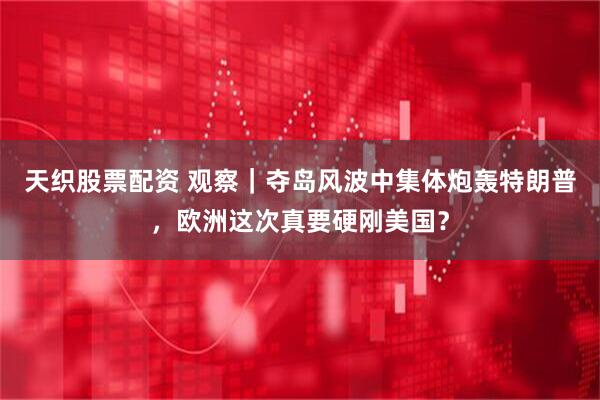 天织股票配资 观察｜夺岛风波中集体炮轰特朗普，欧洲这次真要硬刚美国？